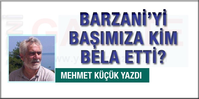Barzani'yi başımıza kim bela etti? Mehmet Küçük yazdı