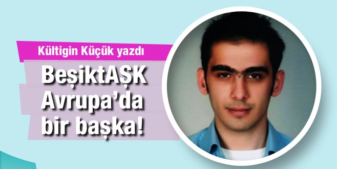 Kültigin Küçük yazdı; BeşiktAŞK Avrupa'da başka güzel
