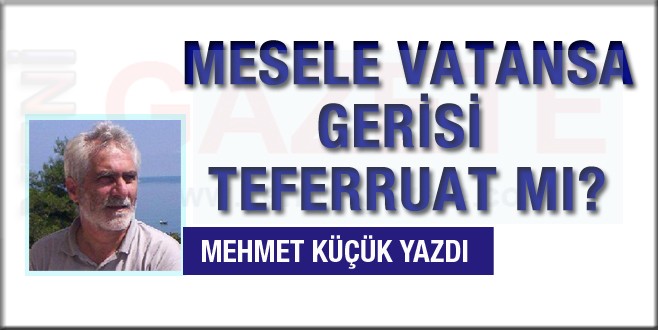 Mehmet Küçük yazdı; Mesele vatansa gerisi teferruat mı?