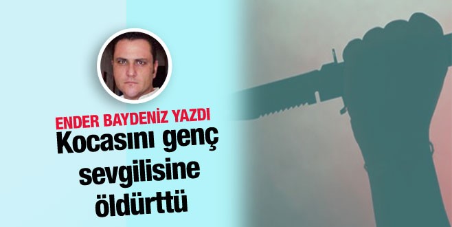 Ender Baydeniz yazdı; Kocasını genç sevgilisine öldürttü