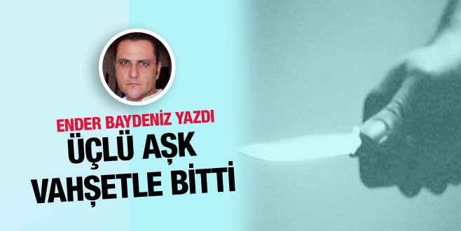 Ender Baydeniz yazdı: Üçlü aşk kanlı bitti