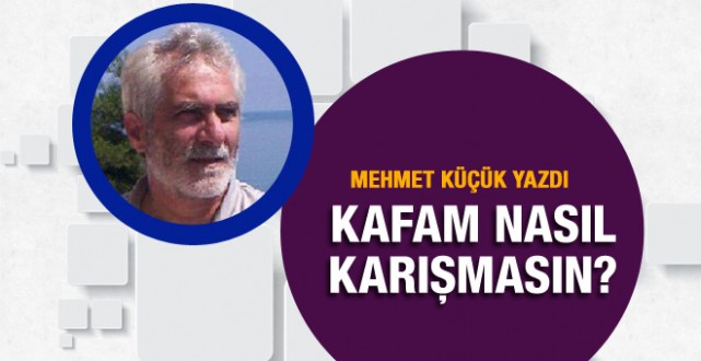 Mehmet Küçük yazdı; Kafam nasıl karışmasın?