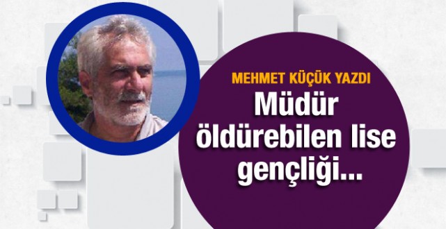 Mehmet Küçük yazdı: Müdür öldürebilen lise gençliği...