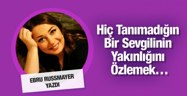 Ebru Russmayer yazdı: Hiç tanımadığın bir sevgili...