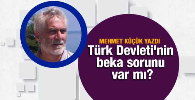 Mehmet Küçük yazdı: Türk Devleti'nin beka sorunu var mı?