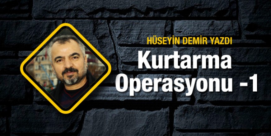 Hüseyin Demir yazdı; Kurtarma Operasyonu 1