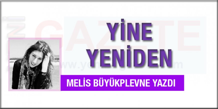 Melis Büyükplevne yazdı; Yine, Yeniden...
