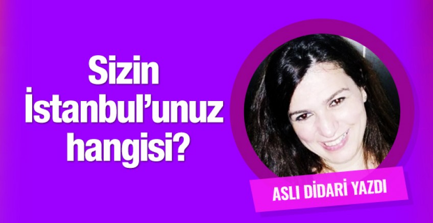 Aslı Didari yazdı; Sizin İstanbul'unuz hangisi?