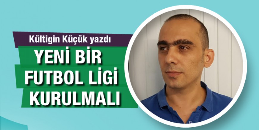 Kultigin Küçük yazdı; Yeni bir lig olmalı...