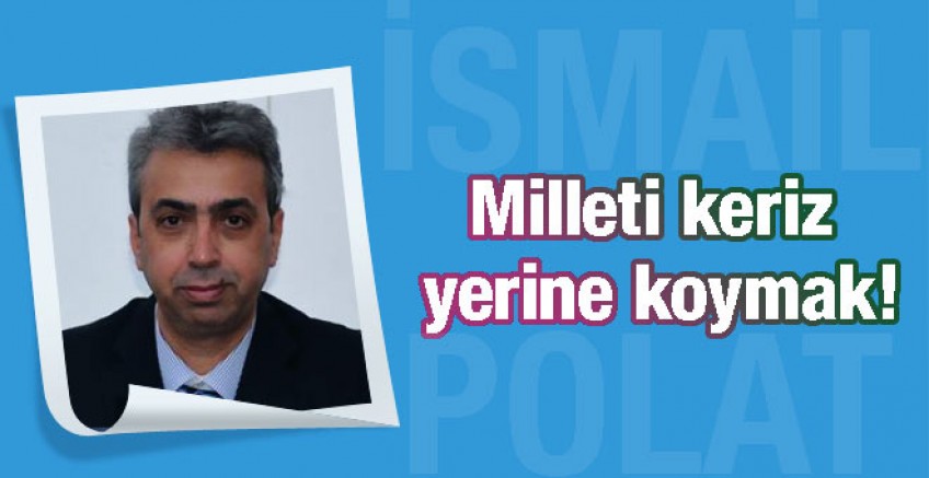 İsmail Polat yazdı; Milleti keriz yerine koymak!