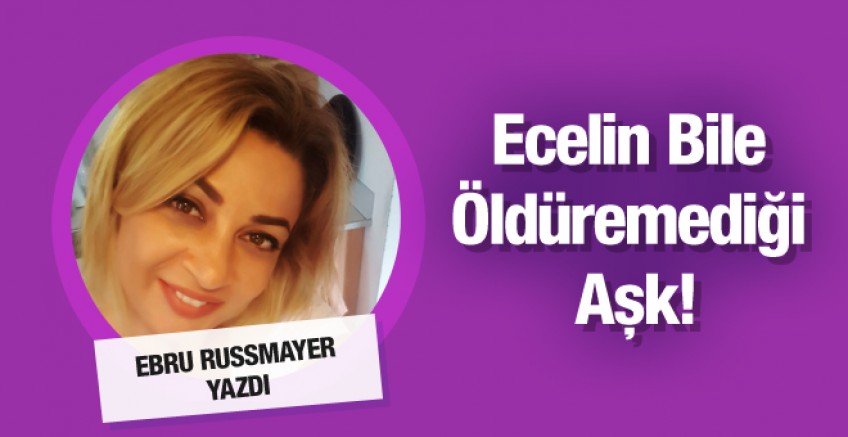 Ebru Russmayer yazdı; Ecelin Bile Öldüremediği Aşk!