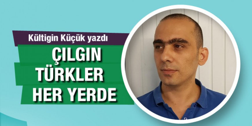 Kültigin Küçük yazdı; Çılgın Türkler her yerde!