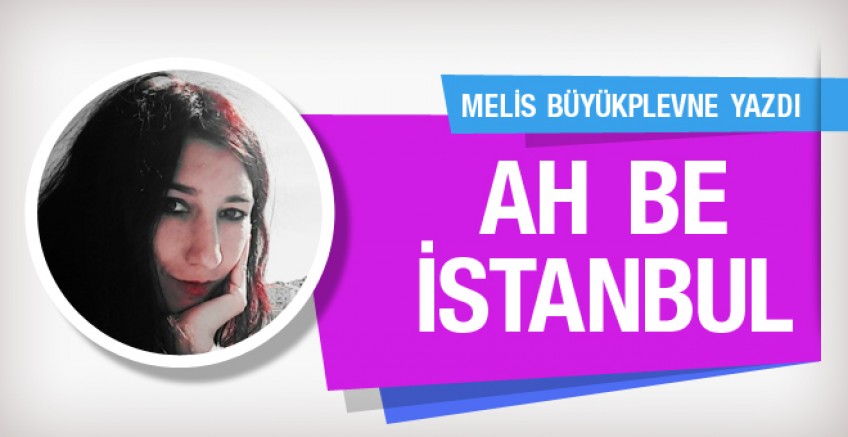 Melis Büyükplevne yazdı; Ah be İstanbul