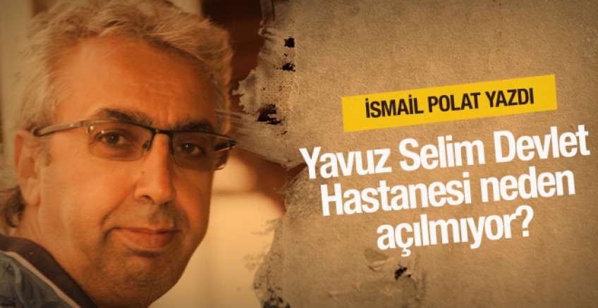 İsmail Polat yazdı; Yavuz Selim Hastanesi neden açılmıyor?