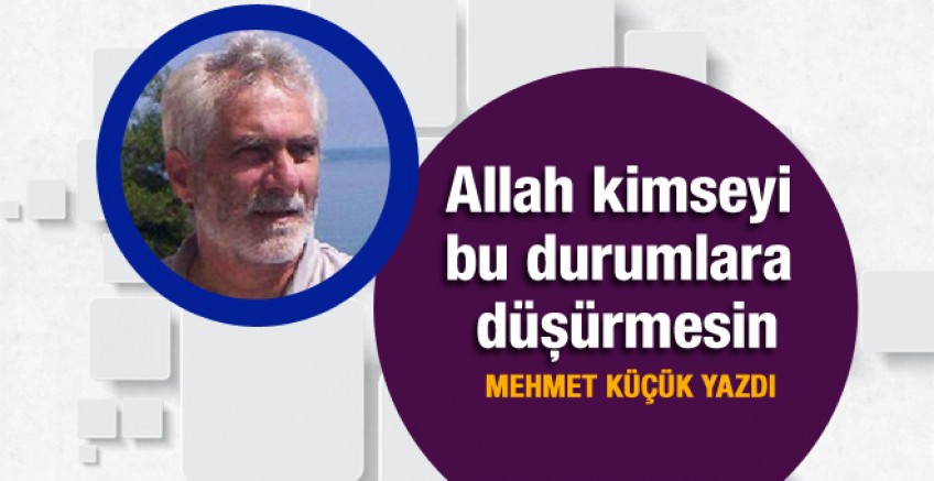 Mehmet Küçük 'Allah kimseyi bu duruma düşürmesin'