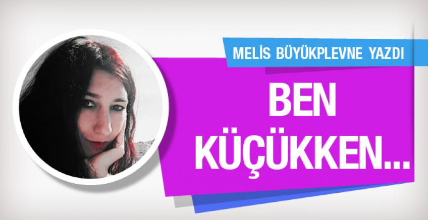 Melis Büyükplevne yazdı; Ben küçükken...