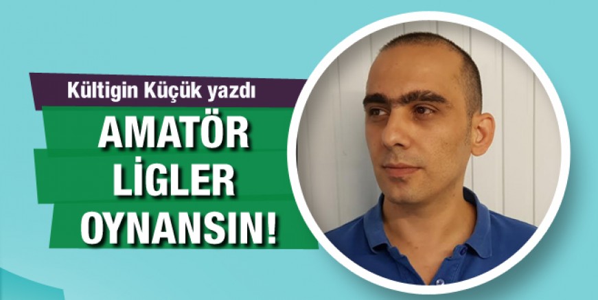 Kültigin Küçük yazdı: Amatör ligler oynatılsın