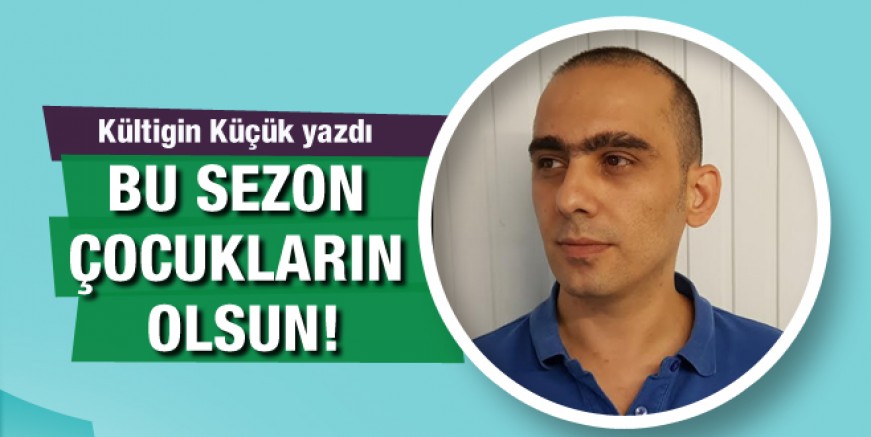 Kültigin Küçük yazdı: Bu sezon çocukların olsun