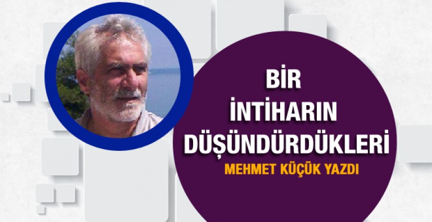 Mehmet Küçük yazdı; Bir intiharın düşündürdükleri