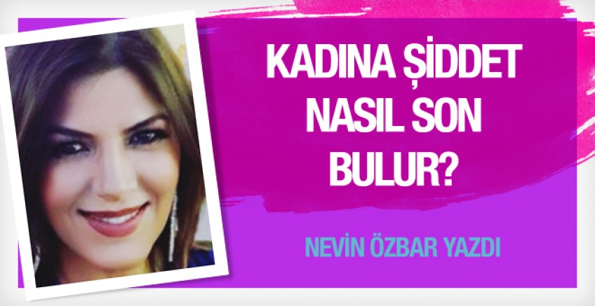 Nevin Özbar yazdı; Kadına şiddet nasıl son bulur