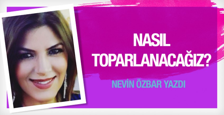 Nevin Özbar yazdı; Nasıl Toparlanacağız?