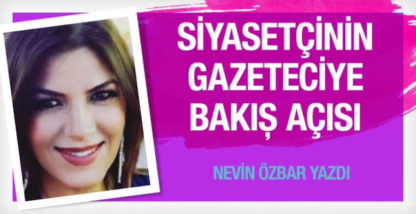 Nevin Özbar yazdı; Siyasetçinin gazeteciye bakış açısı