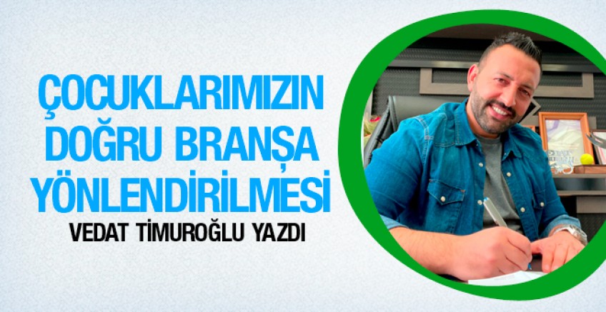 Vedat Timuroğlu yazdı; Çocuklarımızın doğru branşa yönlendirilmesi